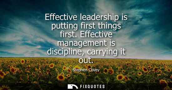 Small: Effective leadership is putting first things first. Effective management is discipline, carrying it out