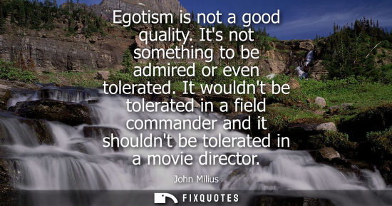 Small: Egotism is not a good quality. Its not something to be admired or even tolerated. It wouldnt be tolerat