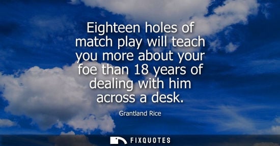 Small: Eighteen holes of match play will teach you more about your foe than 18 years of dealing with him acros