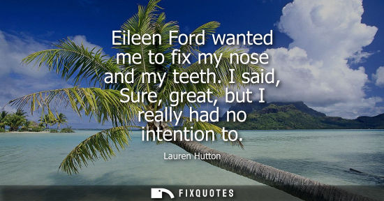 Small: Eileen Ford wanted me to fix my nose and my teeth. I said, Sure, great, but I really had no intention t