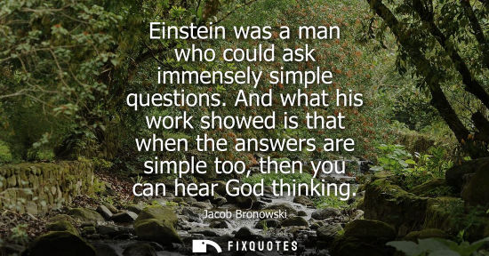 Small: Einstein was a man who could ask immensely simple questions. And what his work showed is that when the 