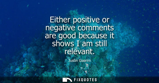 Small: Either positive or negative comments are good because it shows I am still relevant