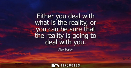 Small: Either you deal with what is the reality, or you can be sure that the reality is going to deal with you