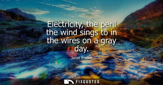 Small: Electricity, the peril the wind sings to in the wires on a gray day