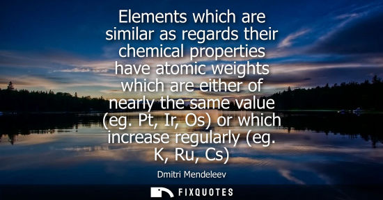Small: Elements which are similar as regards their chemical properties have atomic weights which are either of