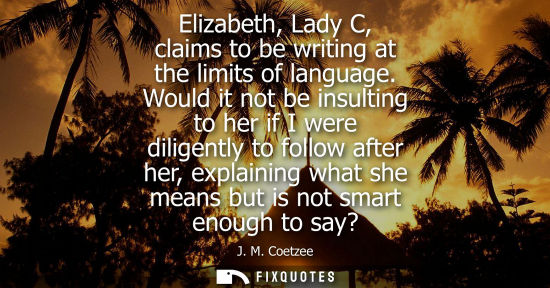 Small: Elizabeth, Lady C, claims to be writing at the limits of language. Would it not be insulting to her if I were 
