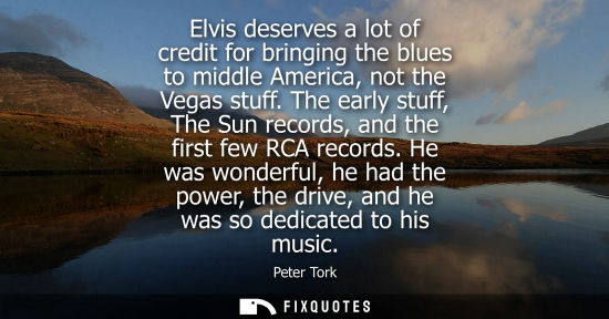 Small: Elvis deserves a lot of credit for bringing the blues to middle America, not the Vegas stuff. The early