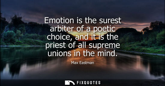Small: Emotion is the surest arbiter of a poetic choice, and it is the priest of all supreme unions in the min