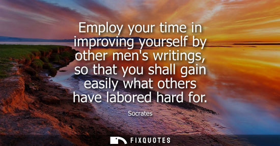 Small: Employ your time in improving yourself by other mens writings, so that you shall gain easily what other
