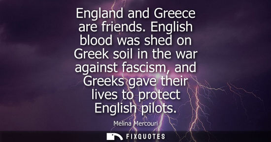 Small: England and Greece are friends. English blood was shed on Greek soil in the war against fascism, and Gr