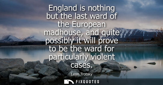Small: England is nothing but the last ward of the European madhouse, and quite possibly it will prove to be the ward