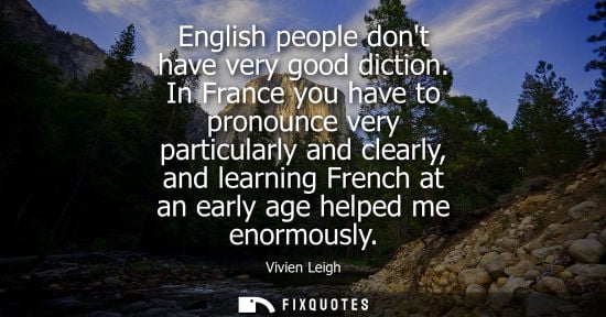Small: English people dont have very good diction. In France you have to pronounce very particularly and clear