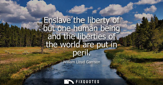 Small: Enslave the liberty of but one human being and the liberties of the world are put in peril