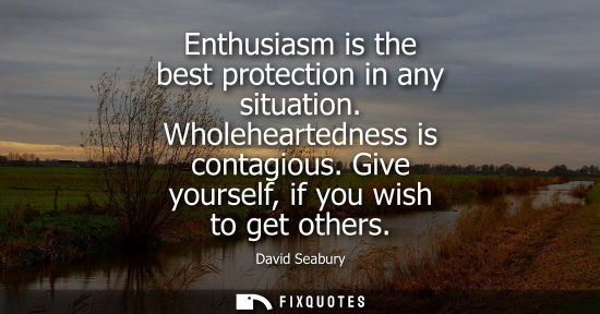 Small: Enthusiasm is the best protection in any situation. Wholeheartedness is contagious. Give yourself, if y