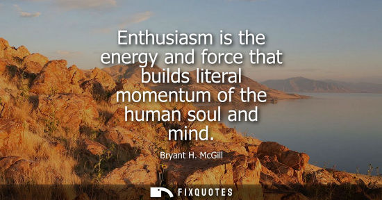 Small: Enthusiasm is the energy and force that builds literal momentum of the human soul and mind