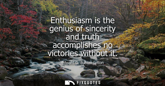 Small: Enthusiasm is the genius of sincerity and truth accomplishes no victories without it