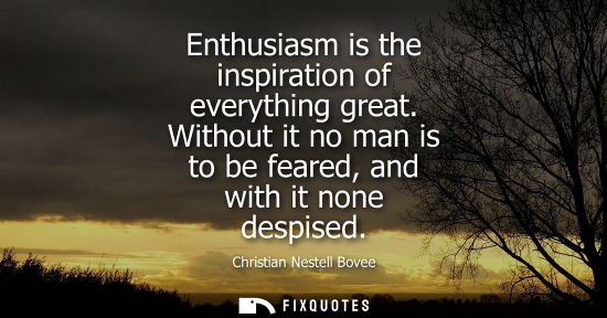 Small: Enthusiasm is the inspiration of everything great. Without it no man is to be feared, and with it none 