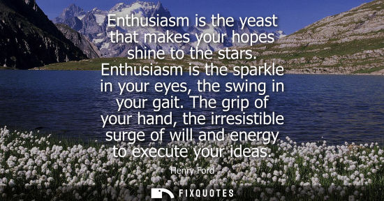 Small: Enthusiasm is the yeast that makes your hopes shine to the stars. Enthusiasm is the sparkle in your eyes, the 