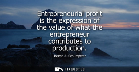 Small: Entrepreneurial profit is the expression of the value of what the entrepreneur contributes to productio