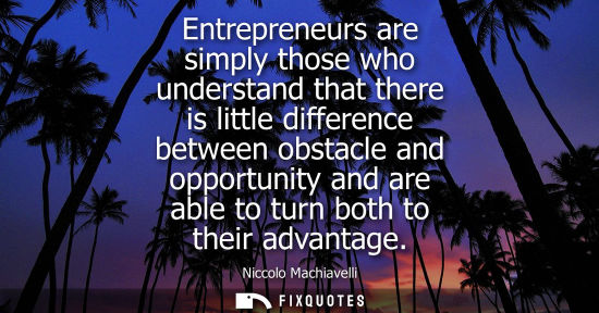 Small: Entrepreneurs are simply those who understand that there is little difference between obstacle and opportunity