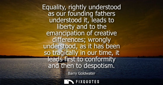 Small: Equality, rightly understood as our founding fathers understood it, leads to liberty and to the emancip