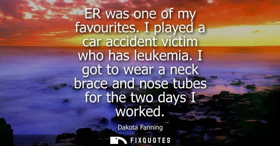 Small: ER was one of my favourites. I played a car accident victim who has leukemia. I got to wear a neck brac