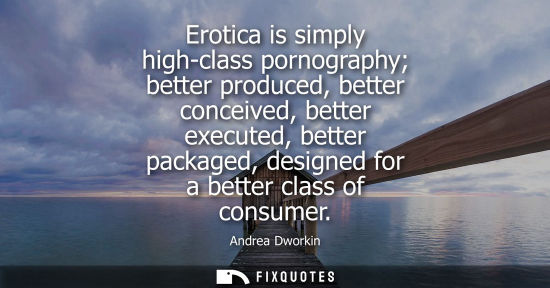 Small: Erotica is simply high-class pornography better produced, better conceived, better executed, better pac
