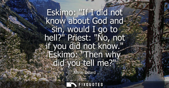 Small: Eskimo: If I did not know about God and sin, would I go to hell? Priest: No, not if you did not know. E