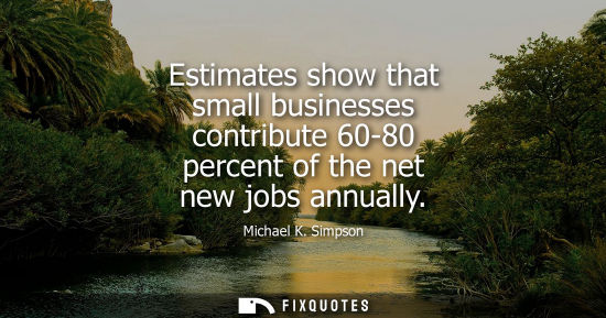 Small: Estimates show that small businesses contribute 60-80 percent of the net new jobs annually