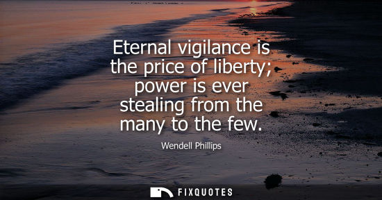 Small: Eternal vigilance is the price of liberty power is ever stealing from the many to the few