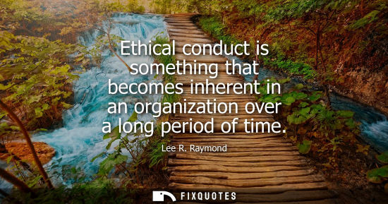 Small: Ethical conduct is something that becomes inherent in an organization over a long period of time