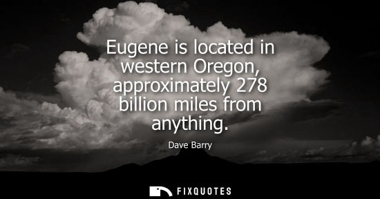 Small: Eugene is located in western Oregon, approximately 278 billion miles from anything