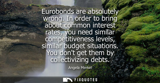 Small: Eurobonds are absolutely wrong. In order to bring about common interest rates, you need similar competi