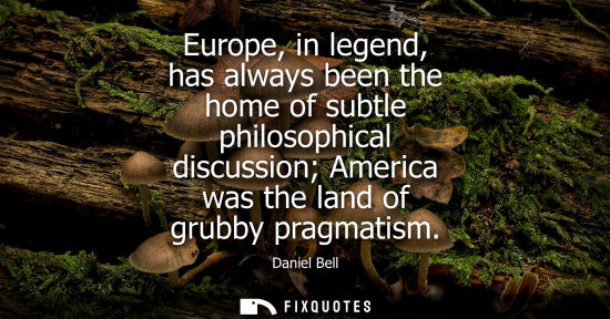 Small: Europe, in legend, has always been the home of subtle philosophical discussion America was the land of 