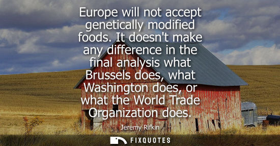 Small: Europe will not accept genetically modified foods. It doesnt make any difference in the final analysis 