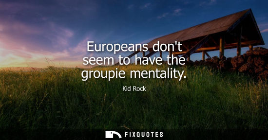 Small: Europeans dont seem to have the groupie mentality