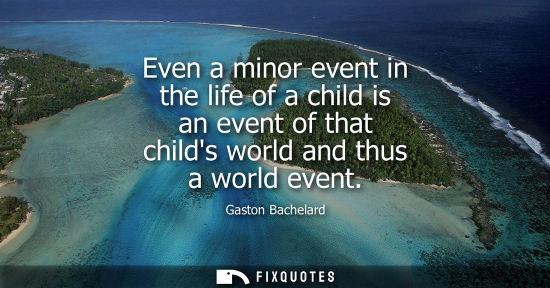 Small: Even a minor event in the life of a child is an event of that childs world and thus a world event