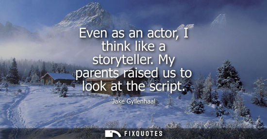Small: Even as an actor, I think like a storyteller. My parents raised us to look at the script