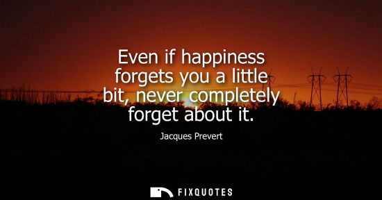 Small: Even if happiness forgets you a little bit, never completely forget about it