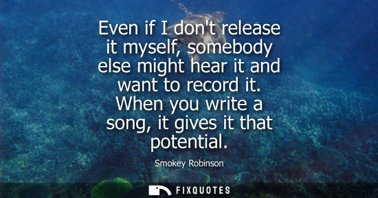 Small: Even if I dont release it myself, somebody else might hear it and want to record it. When you write a s
