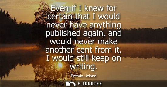 Small: Even if I knew for certain that I would never have anything published again, and would never make anoth