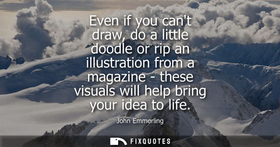 Small: Even if you cant draw, do a little doodle or rip an illustration from a magazine - these visuals will h