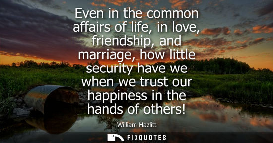 Small: Even in the common affairs of life, in love, friendship, and marriage, how little security have we when