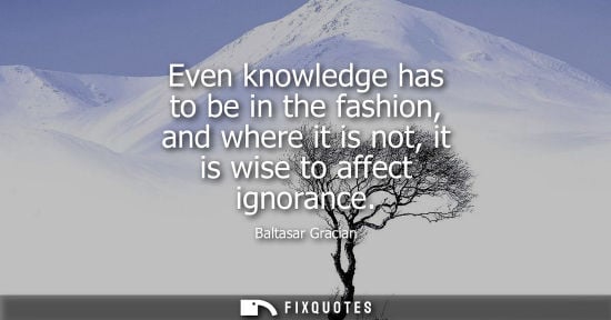 Small: Even knowledge has to be in the fashion, and where it is not, it is wise to affect ignorance