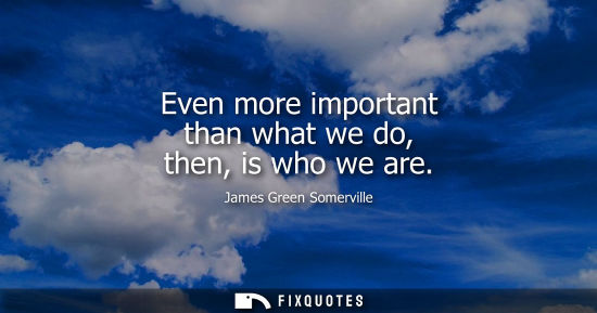 Small: Even more important than what we do, then, is who we are