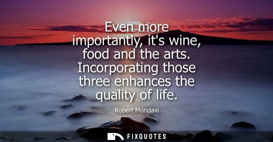 Small: Even more importantly, its wine, food and the arts. Incorporating those three enhances the quality of l