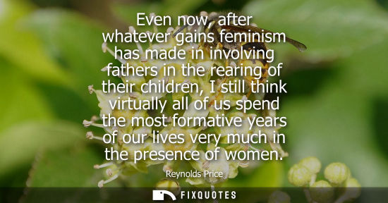 Small: Even now, after whatever gains feminism has made in involving fathers in the rearing of their children,