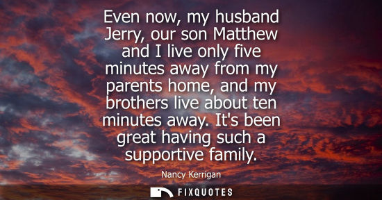 Small: Even now, my husband Jerry, our son Matthew and I live only five minutes away from my parents home, and