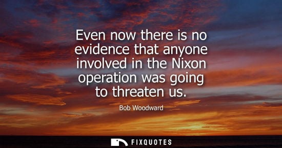 Small: Even now there is no evidence that anyone involved in the Nixon operation was going to threaten us