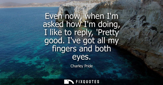 Small: Even now, when Im asked how Im doing, I like to reply, Pretty good. Ive got all my fingers and both eye